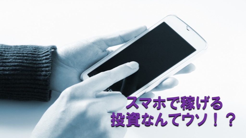 スマホで稼げる投資なんてウソ！？